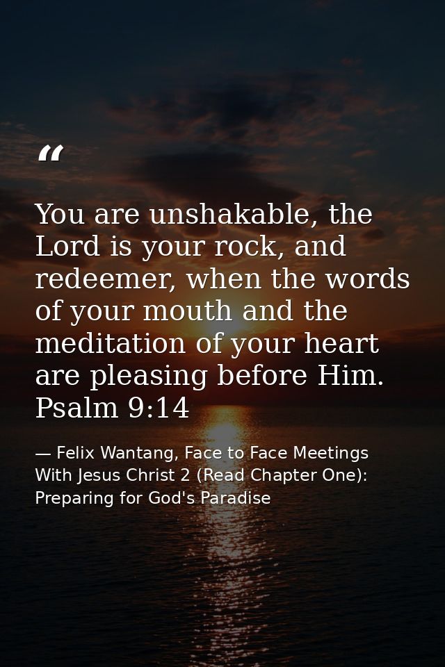 You are unshakable, the Lord is your rock, and redeemer, when the words of your mouth and the meditation of your heart a — Felix Wantang, Face to Face Meetings With Jesus Christ 2 (Read Chapter One): Preparing for God's Paradise