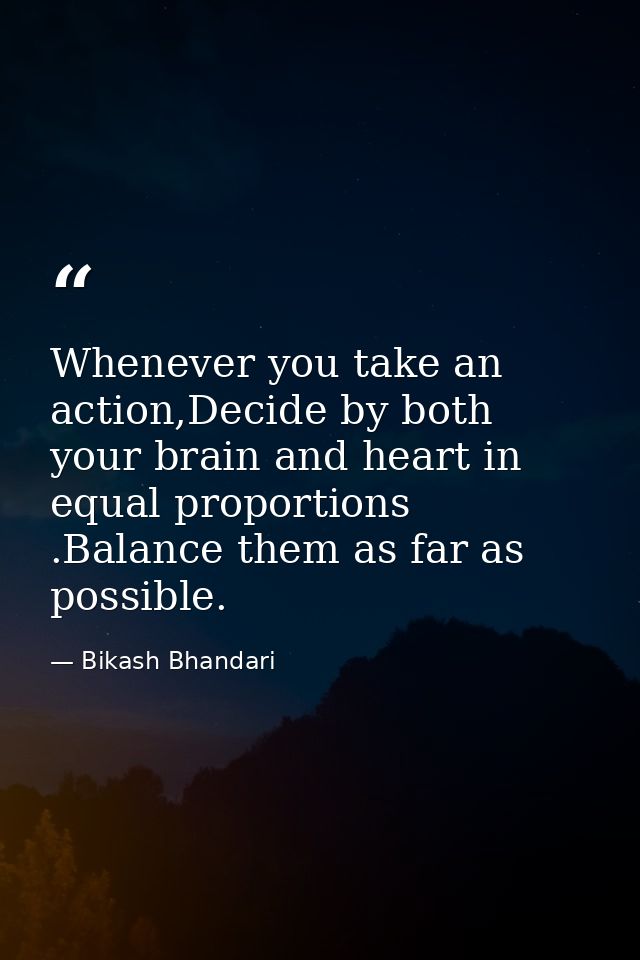 Whenever you take an action,Decide by both your brain and heart in equal proportions .Balance them as far as possible. — Bikash Bhandari