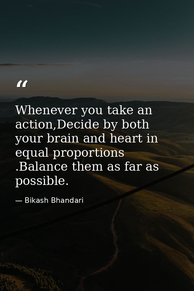 Whenever you take an action,Decide by both your brain and heart in equal proportions .Balance them as far as possible. — Bikash Bhandari