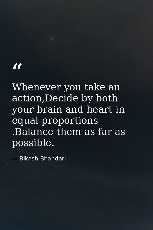 Whenever you take an action,Decide by both your brain and heart in equal proportions .Balance them as far as possible. — Bikash Bhandari