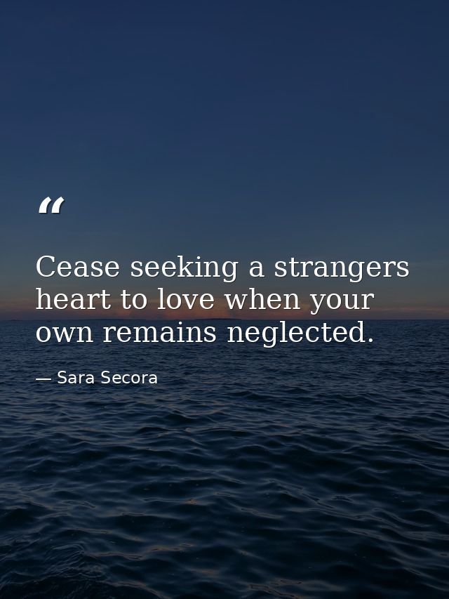 Cease seeking a strangers heart to love when your own remains neglected. — Sara Secora
