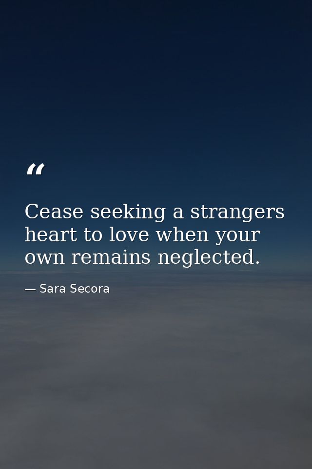 Cease seeking a strangers heart to love when your own remains neglected. — Sara Secora