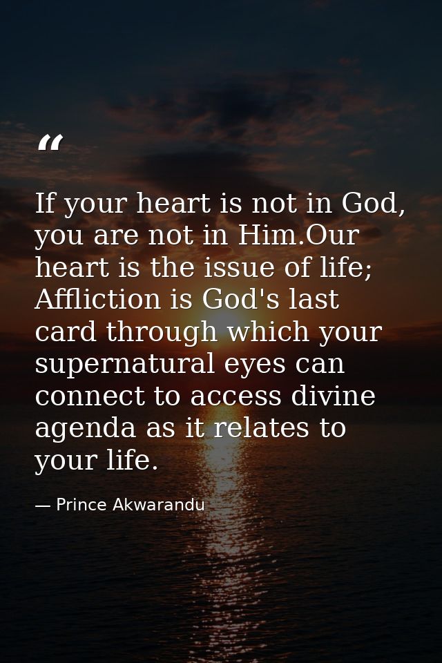 If your heart is not in God, you are not in Him.Our heart is the issue of life; Affliction is God's last card through wh — Prince Akwarandu