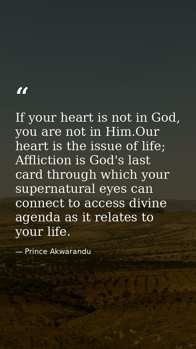 If your heart is not in God, you are not in Him.Our heart is the issue of life; Affliction is God's last card through wh — Prince Akwarandu
