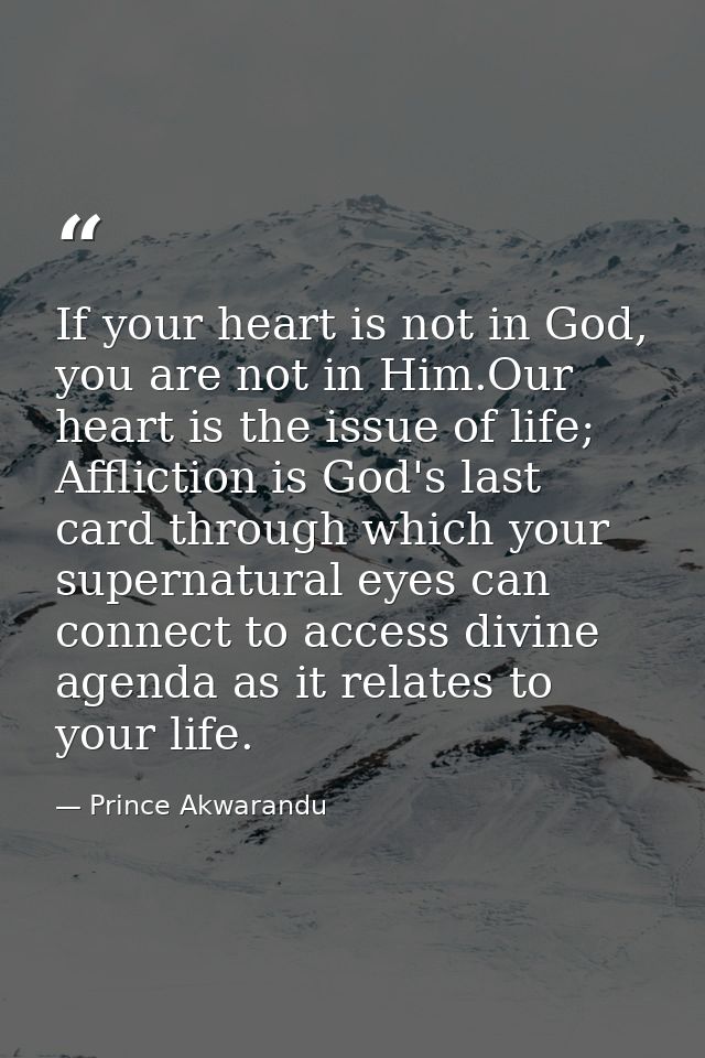 If your heart is not in God, you are not in Him.Our heart is the issue of life; Affliction is God's last card through wh — Prince Akwarandu