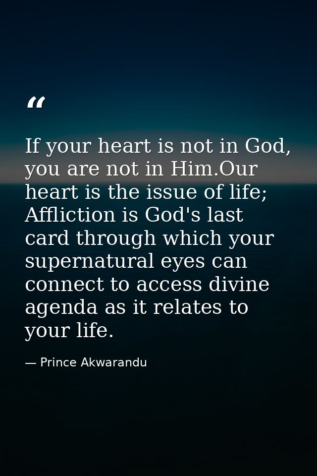 If your heart is not in God, you are not in Him.Our heart is the issue of life; Affliction is God's last card through wh — Prince Akwarandu