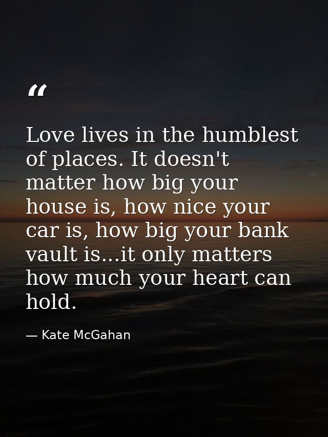 Love lives in the humblest of places. It doesn't matter how big your house is, how nice your car is, how big your bank v — Kate McGahan