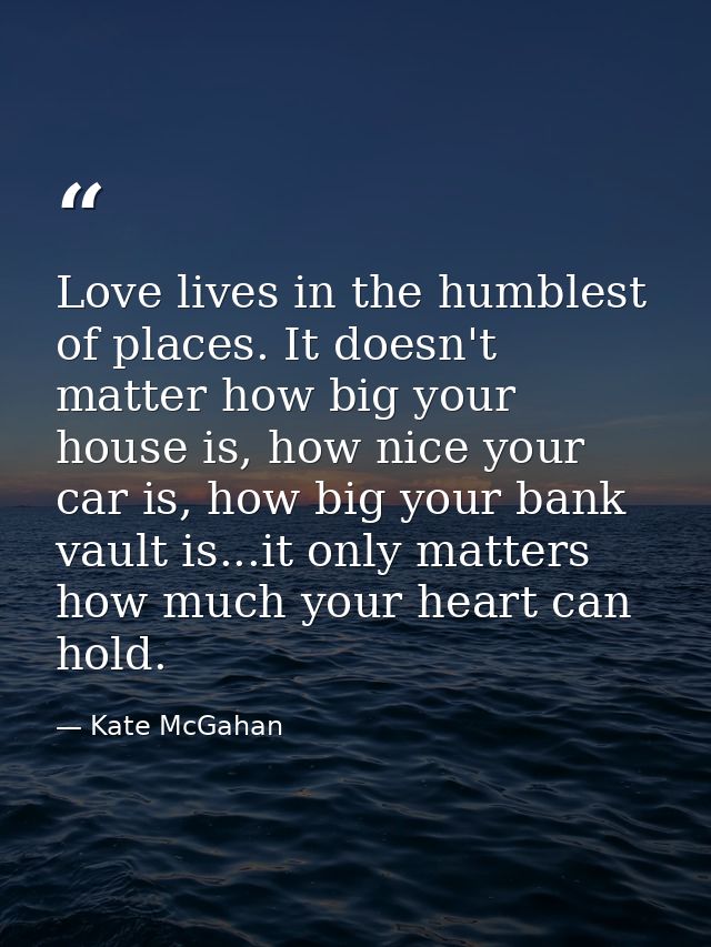 Love lives in the humblest of places. It doesn't matter how big your house is, how nice your car is, how big your bank v — Kate McGahan