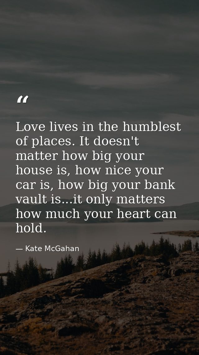 Love lives in the humblest of places. It doesn't matter how big your house is, how nice your car is, how big your bank v — Kate McGahan