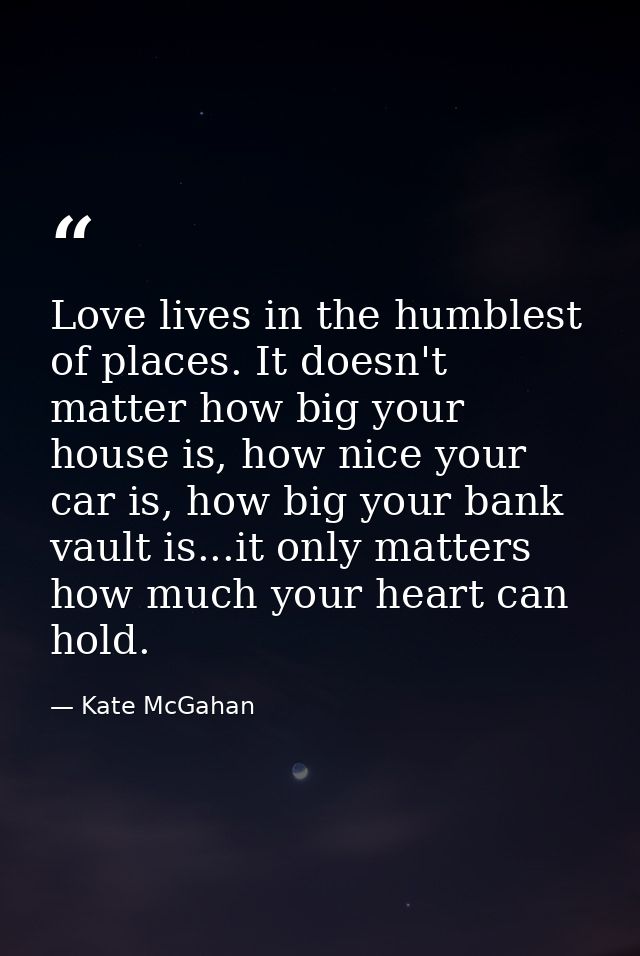 Love lives in the humblest of places. It doesn't matter how big your house is, how nice your car is, how big your bank v — Kate McGahan
