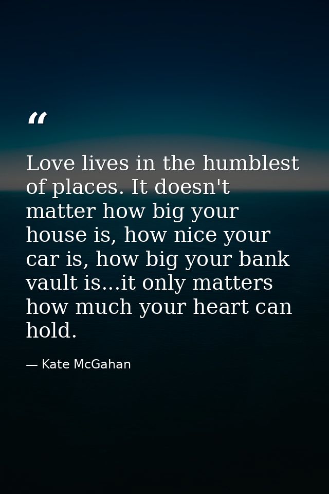 Love lives in the humblest of places. It doesn't matter how big your house is, how nice your car is, how big your bank v — Kate McGahan