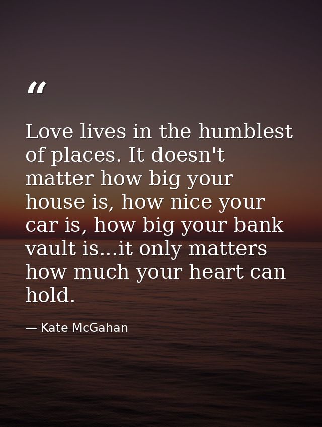 Love lives in the humblest of places. It doesn't matter how big your house is, how nice your car is, how big your bank v — Kate McGahan