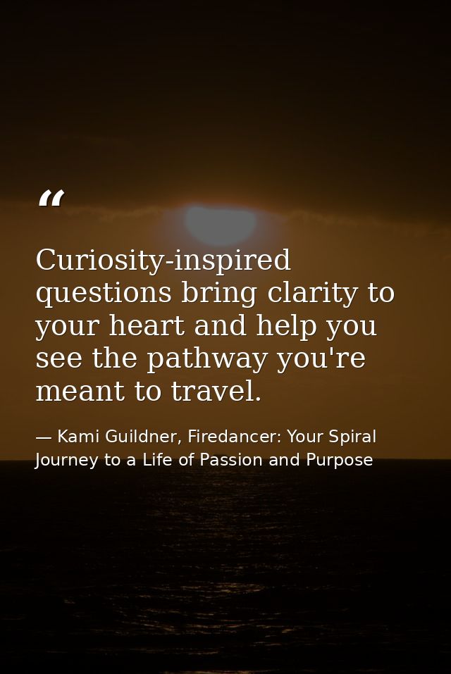 Curiosity-inspired questions bring clarity to your heart and help you see the pathway you're meant to travel. — Kami Guildner, Firedancer: Your Spiral Journey to a Life of Passion and Purpose
