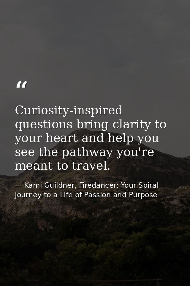 Curiosity-inspired questions bring clarity to your heart and help you see the pathway you're meant to travel. — Kami Guildner, Firedancer: Your Spiral Journey to a Life of Passion and Purpose