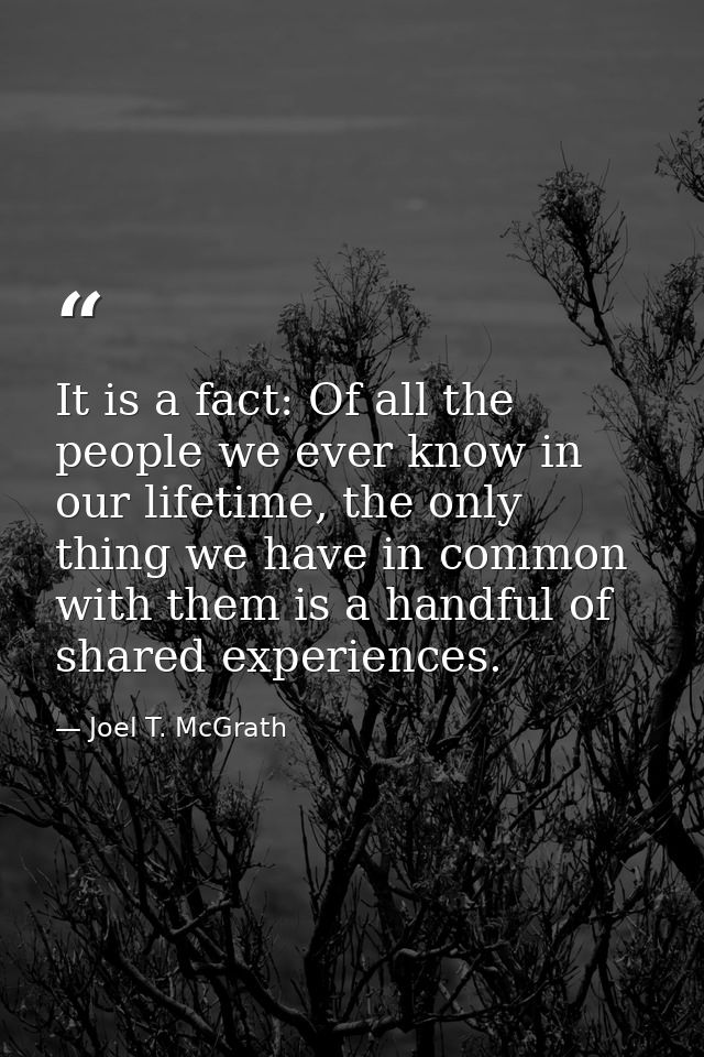 It is a fact: Of all the people we ever know in our lifetime, the only thing we have in common with them is a handful of — Joel T. McGrath