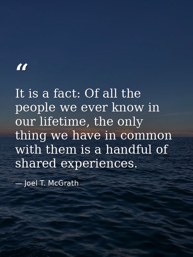 It is a fact: Of all the people we ever know in our lifetime, the only thing we have in common with them is a handful of — Joel T. McGrath