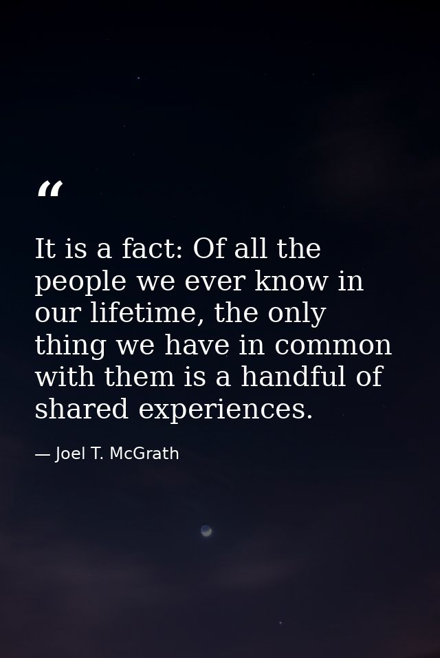 It is a fact: Of all the people we ever know in our lifetime, the only thing we have in common with them is a handful of — Joel T. McGrath