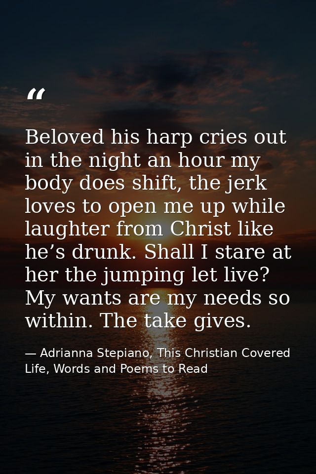 Beloved his harp cries out in the night an hour my body does shift, the jerk loves to open me up while laughter from Chr — Adrianna Stepiano, This Christian Covered Life, Words and Poems to Read