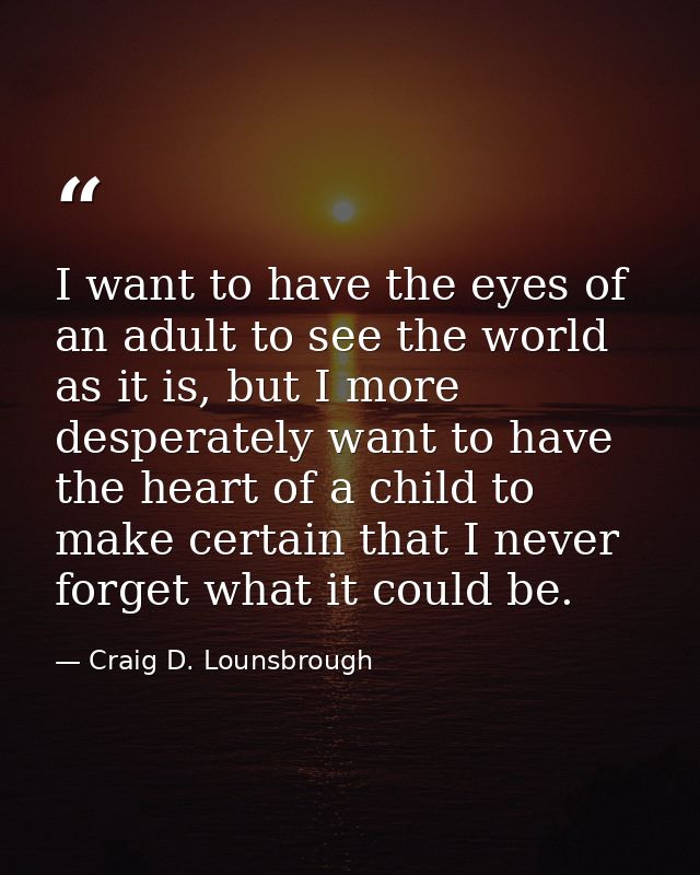 I want to have the eyes of an adult to see the world as it is, but I more desperately want to have the heart of a child  — Craig D. Lounsbrough