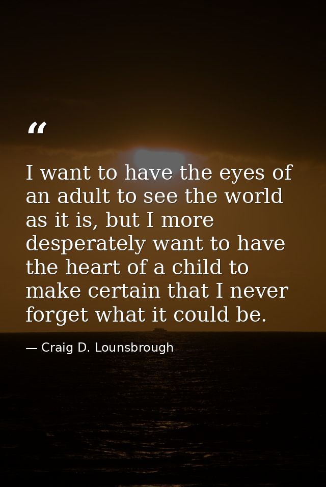 I want to have the eyes of an adult to see the world as it is, but I more desperately want to have the heart of a child  — Craig D. Lounsbrough