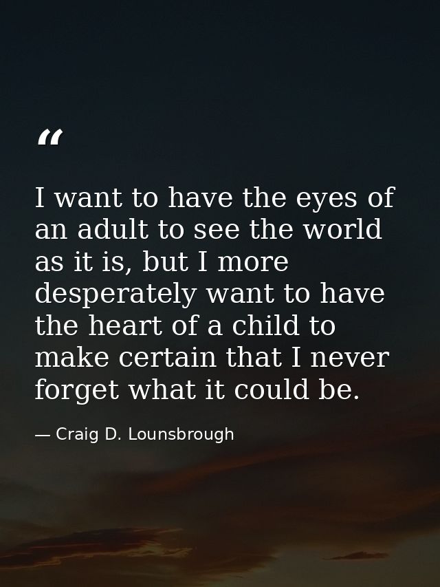 I want to have the eyes of an adult to see the world as it is, but I more desperately want to have the heart of a child  — Craig D. Lounsbrough