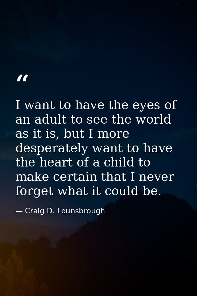 I want to have the eyes of an adult to see the world as it is, but I more desperately want to have the heart of a child  — Craig D. Lounsbrough
