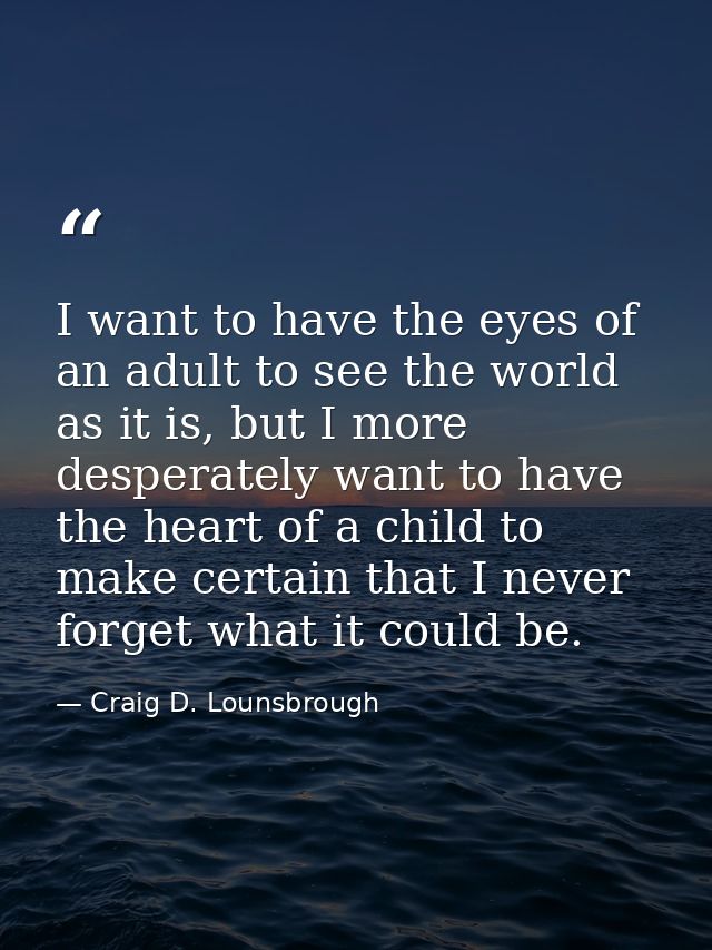 I want to have the eyes of an adult to see the world as it is, but I more desperately want to have the heart of a child  — Craig D. Lounsbrough