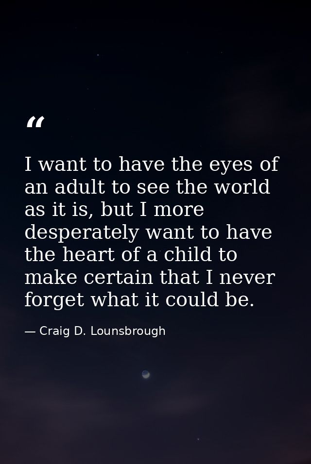 I want to have the eyes of an adult to see the world as it is, but I more desperately want to have the heart of a child  — Craig D. Lounsbrough