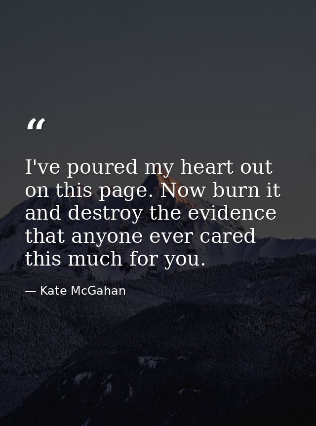 I've poured my heart out on this page. Now burn it and destroy the evidence that anyone ever cared this much for you. — Kate McGahan