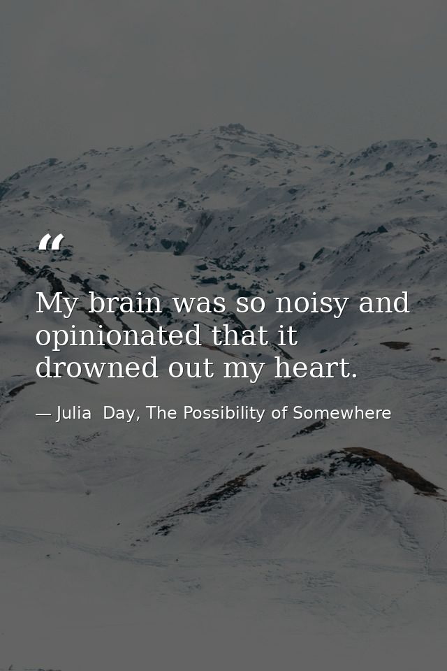 My brain was so noisy and opinionated that it drowned out my heart. — Julia  Day, The Possibility of Somewhere