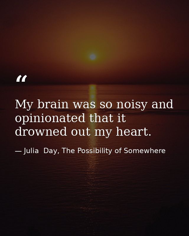 My brain was so noisy and opinionated that it drowned out my heart. — Julia  Day, The Possibility of Somewhere