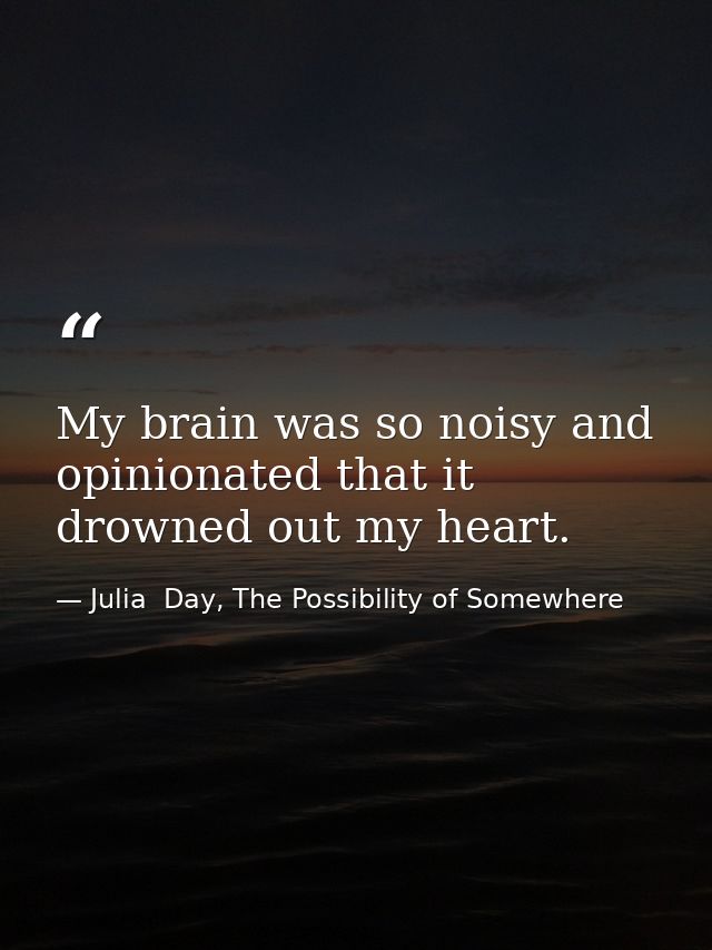 My brain was so noisy and opinionated that it drowned out my heart. — Julia  Day, The Possibility of Somewhere