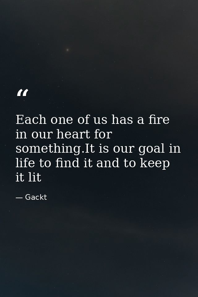 Each one of us has a fire in our heart for something.It is our goal in life to find it and to keep it lit — Gackt