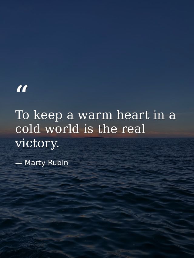 To keep a warm heart in a cold world is the real victory. — Marty Rubin