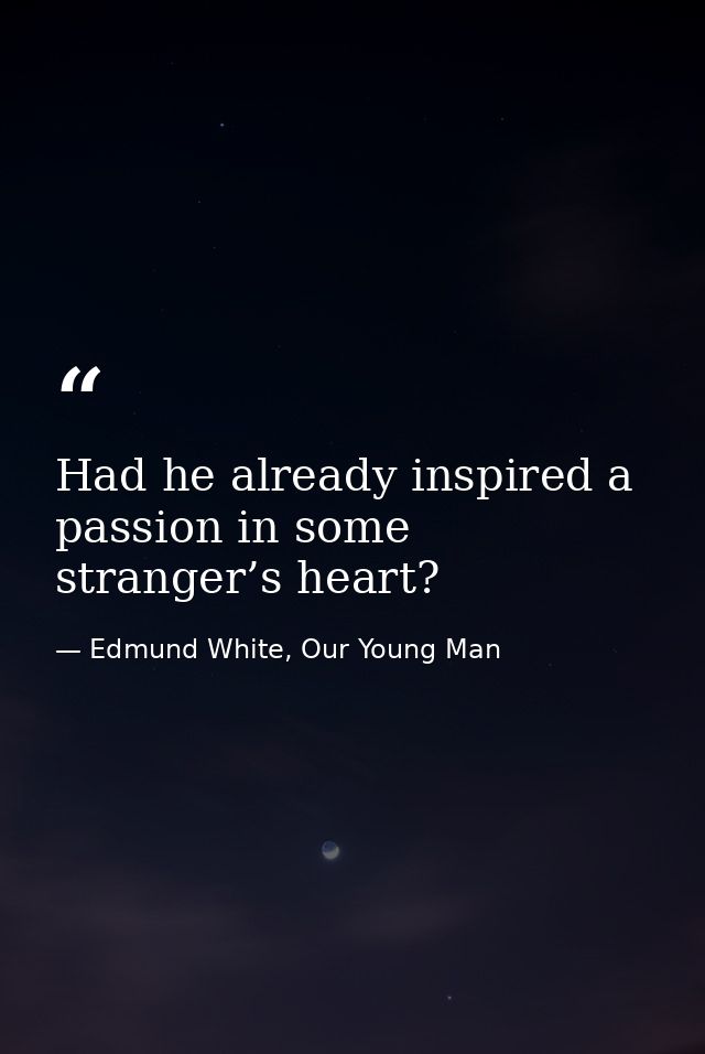 Had he already inspired a passion in some stranger’s heart? — Edmund White, Our Young Man