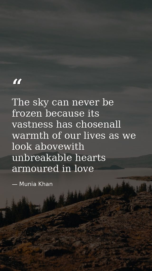 The sky can never be frozen because its vastness has chosenall warmth of our lives as we look abovewith unbreakable hear — Munia Khan