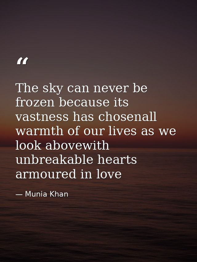 The sky can never be frozen because its vastness has chosenall warmth of our lives as we look abovewith unbreakable hear — Munia Khan