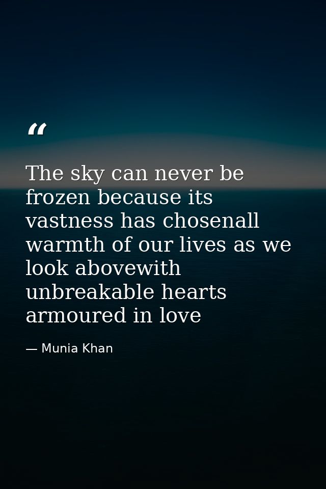 The sky can never be frozen because its vastness has chosenall warmth of our lives as we look abovewith unbreakable hear — Munia Khan