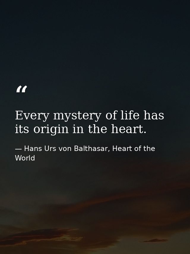 Every mystery of life has its origin in the heart. — Hans Urs von Balthasar, Heart of the World