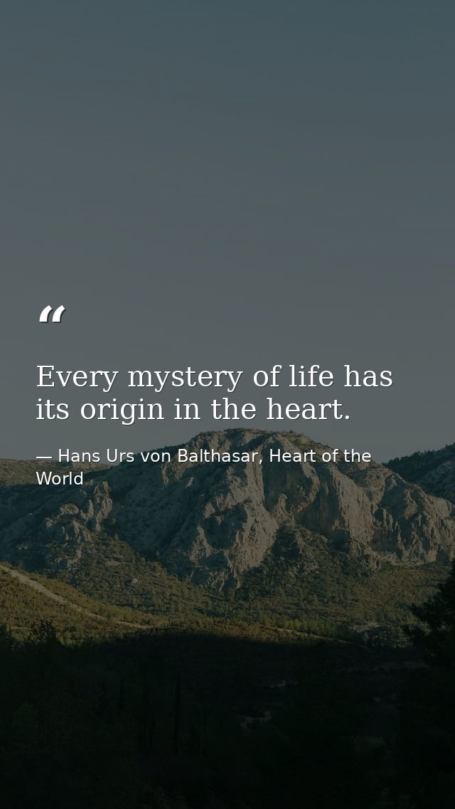 Every mystery of life has its origin in the heart. — Hans Urs von Balthasar, Heart of the World