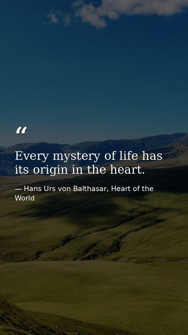 Every mystery of life has its origin in the heart. — Hans Urs von Balthasar, Heart of the World