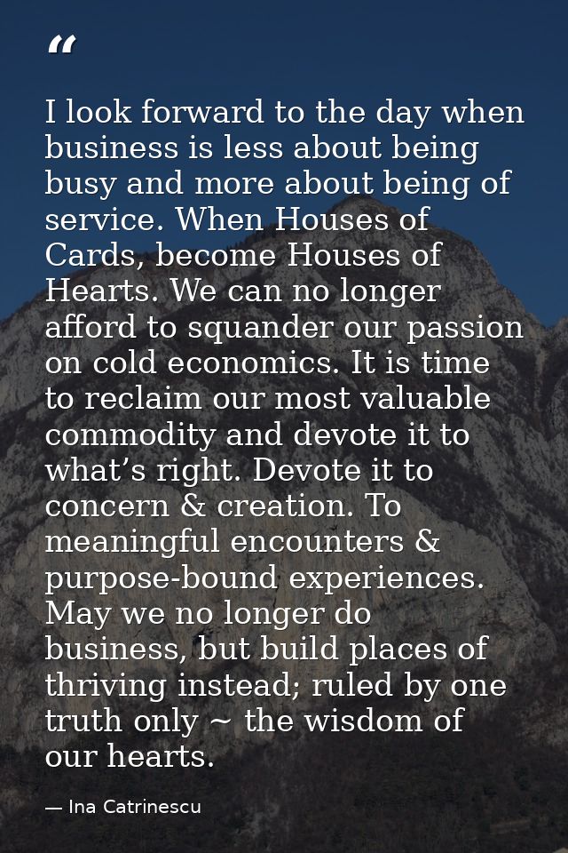 I look forward to the day when business is less about being busy and more about being of service. When Houses of Cards,  — Ina Catrinescu