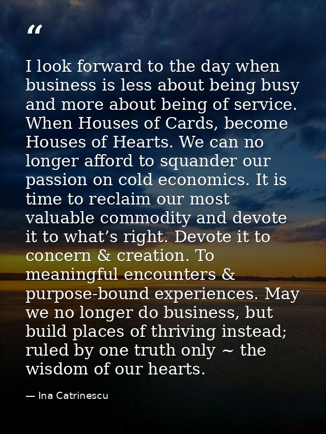 I look forward to the day when business is less about being busy and more about being of service. When Houses of Cards,  — Ina Catrinescu
