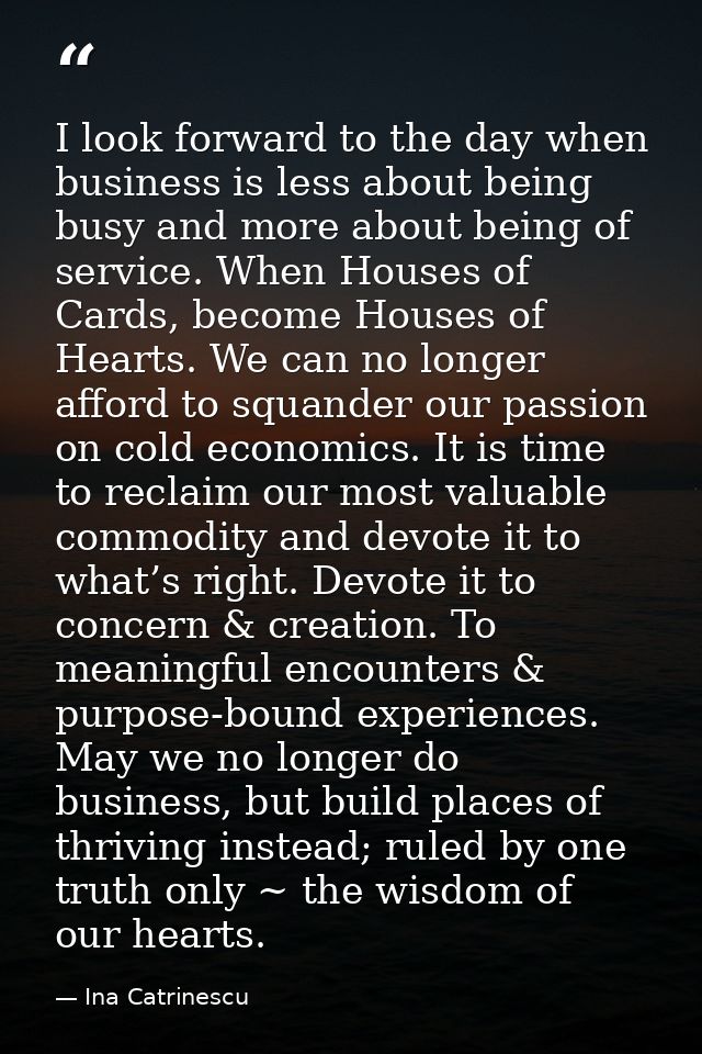 I look forward to the day when business is less about being busy and more about being of service. When Houses of Cards,  — Ina Catrinescu