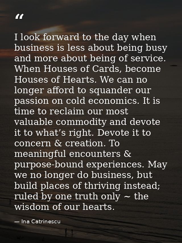 I look forward to the day when business is less about being busy and more about being of service. When Houses of Cards,  — Ina Catrinescu