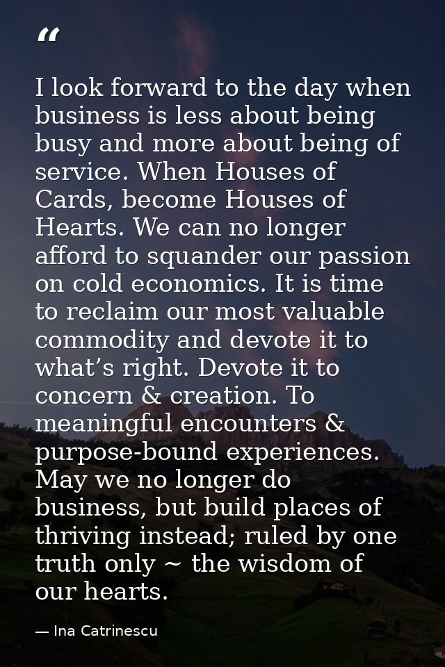 I look forward to the day when business is less about being busy and more about being of service. When Houses of Cards,  — Ina Catrinescu
