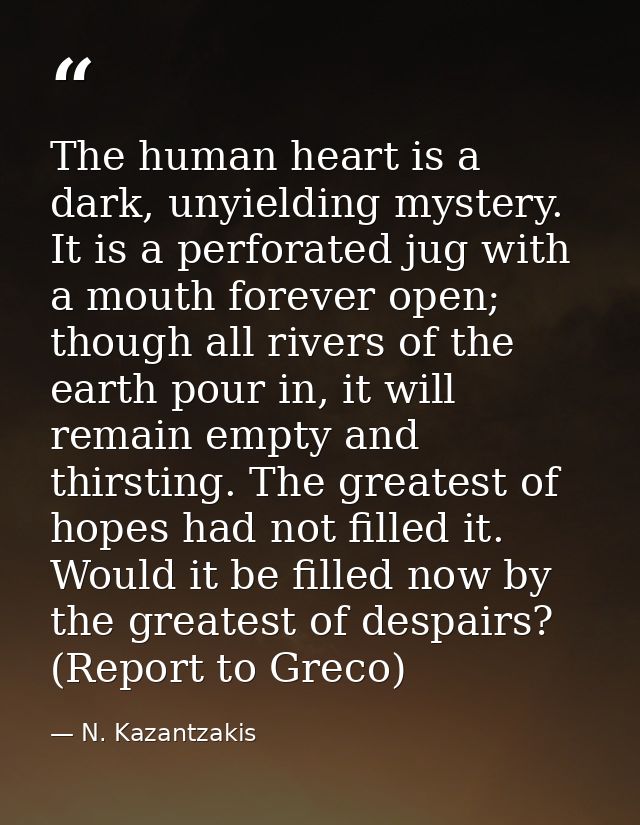The human heart is a dark, unyielding mystery. It is a perforated jug with a mouth forever open; though all rivers of th — N. Kazantzakis