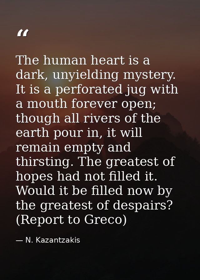 The human heart is a dark, unyielding mystery. It is a perforated jug with a mouth forever open; though all rivers of th — N. Kazantzakis