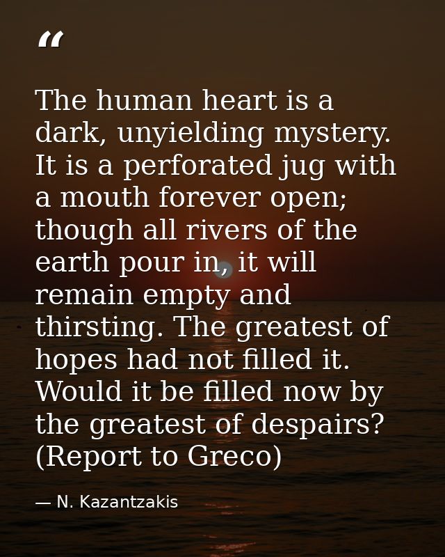 The human heart is a dark, unyielding mystery. It is a perforated jug with a mouth forever open; though all rivers of th — N. Kazantzakis
