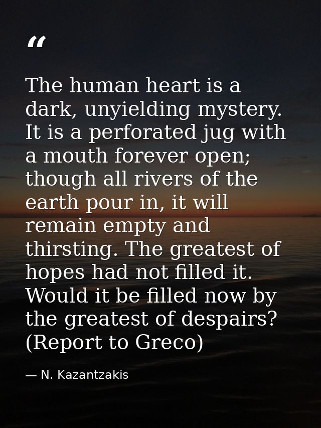 The human heart is a dark, unyielding mystery. It is a perforated jug with a mouth forever open; though all rivers of th — N. Kazantzakis
